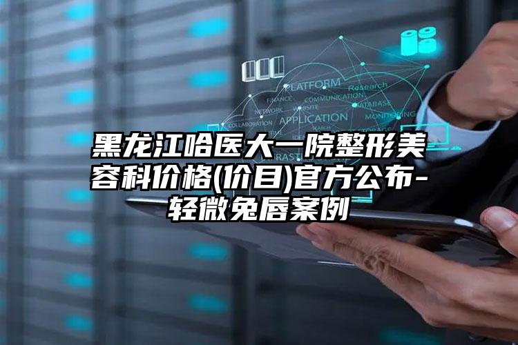 黑龙江哈医大一院整形美容科价格(价目)官方公布-轻微兔唇案例