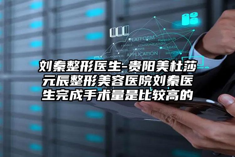 刘秦整形医生-贵阳美杜莎元辰整形美容医院刘秦医生完成手术量是比较高的