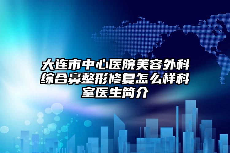 大连市中心医院美容外科综合鼻整形修复怎么样科室医生简介