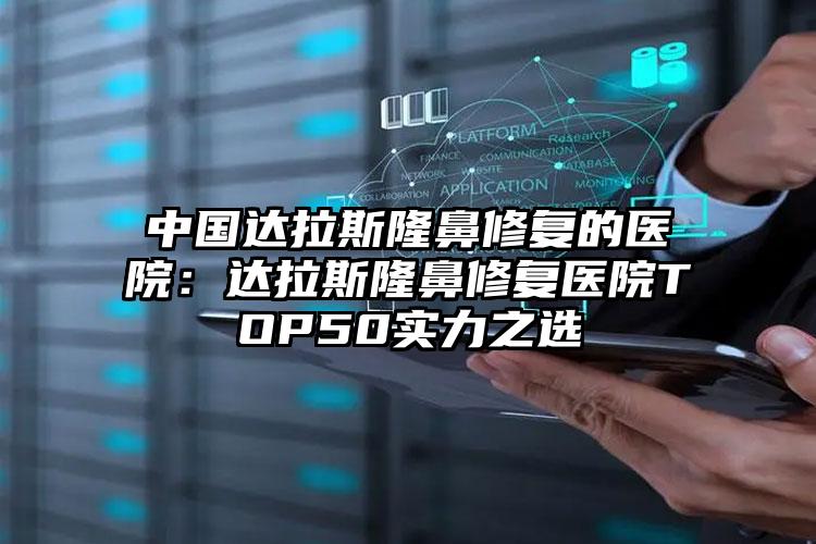 中国达拉斯隆鼻修复的医院：达拉斯隆鼻修复医院TOP50实力之选
