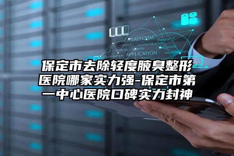 保定市去除轻度腋臭整形医院哪家实力强-保定市第一中心医院口碑实力封神