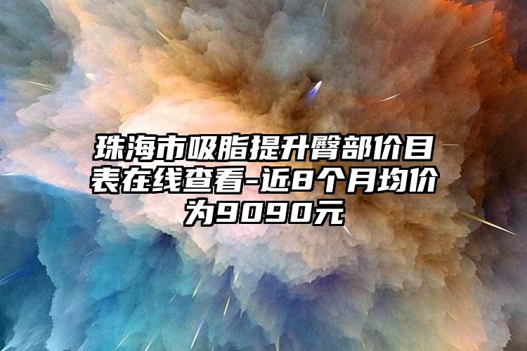 珠海市吸脂提升臀部价目表在线查看-近8个月均价为9090元