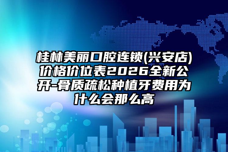 桂林美丽口腔连锁(兴安店)价格价位表2026全新公开-骨质疏松种植牙费用为什么会那么高