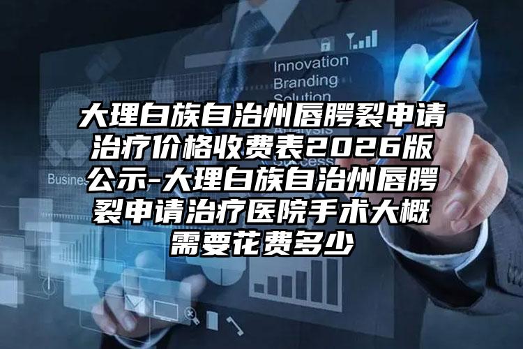 大理白族自治州唇腭裂申请治疗价格收费表2026版公示-大理白族自治州唇腭裂申请治疗医院手术大概需要花费多少
