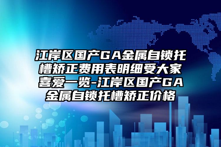 江岸区国产GA金属自锁托槽矫正费用表明细受大家喜爱一览-江岸区国产GA金属自锁托槽矫正价格