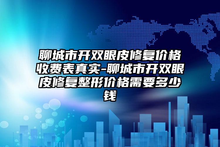 聊城市开双眼皮修复价格收费表真实-聊城市开双眼皮修复整形价格需要多少钱