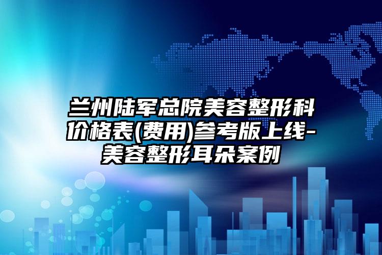 兰州陆军总院美容整形科价格表(费用)参考版上线-美容整形耳朵案例