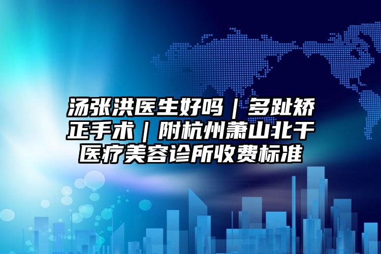 汤张洪医生好吗｜多趾矫正手术｜附杭州萧山北干医疗美容诊所收费标准