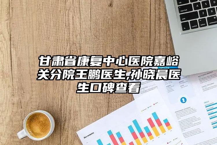 甘肃省康复中心医院嘉峪关分院王鹏医生,孙晓晨医生口碑查看