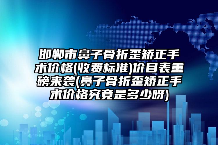 邯郸市鼻子骨折歪矫正手术价格(收费标准)价目表重磅来袭(鼻子骨折歪矫正手术价格究竟是多少呀)