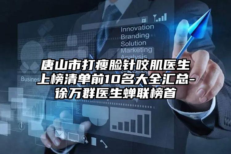 唐山市打瘦脸针咬肌医生上榜清单前10名大全汇总-徐万群医生蝉联榜首
