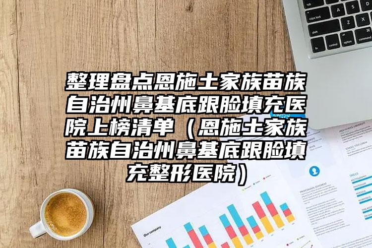 整理盘点恩施土家族苗族自治州鼻基底跟脸填充医院上榜清单（恩施土家族苗族自治州鼻基底跟脸填充整形医院）