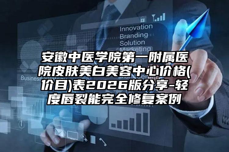 安徽中医学院第一附属医院皮肤美白美容中心价格(价目)表2026版分享-轻度唇裂能完全修复案例