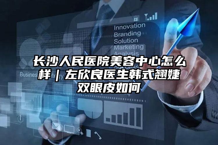 长沙人民医院美容中心怎么样｜左欣良医生韩式翘婕双眼皮如何