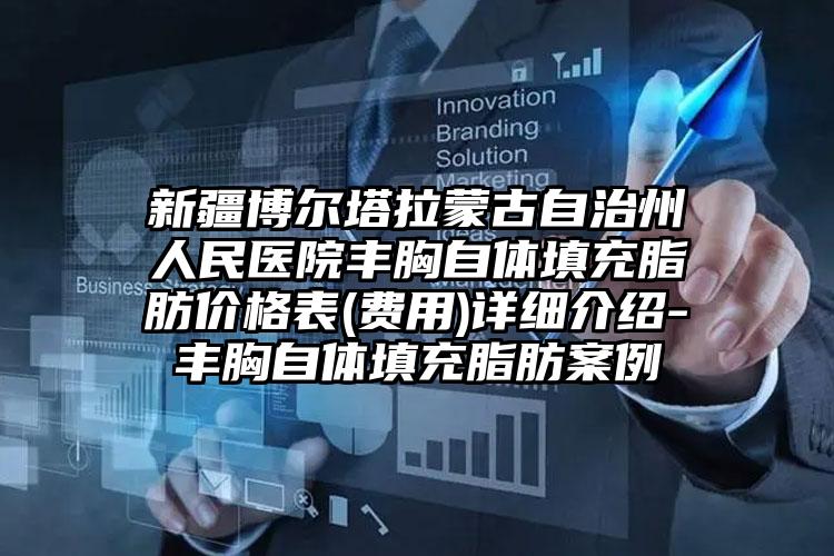 新疆博尔塔拉蒙古自治州人民医院丰胸自体填充脂肪价格表(费用)详细介绍-丰胸自体填充脂肪案例