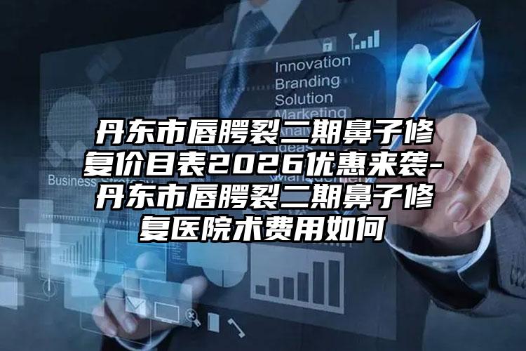 丹东市唇腭裂二期鼻子修复价目表2026优惠来袭-丹东市唇腭裂二期鼻子修复医院术费用如何
