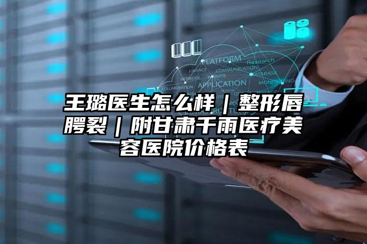 王璐医生怎么样|整形唇腭裂|附甘肃千雨医疗美容医院价格表