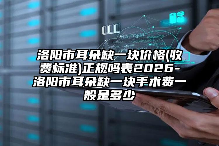 洛阳市耳朵缺一块价格(收费标准)正规吗表2026-洛阳市耳朵缺一块手术费一般是多少