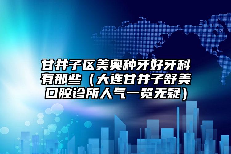 甘井子区美奥种牙好牙科有那些(大连甘井子舒美口腔诊所人气一览无疑)
