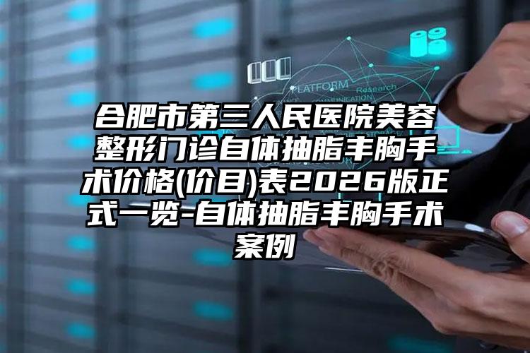 合肥市第三人民医院美容整形门诊自体抽脂丰胸手术价格(价目)表2026版正式一览-自体抽脂丰胸手术案例