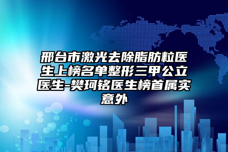邢台市激光去除脂肪粒医生上榜名单整形三甲公立医生-樊珂铭医生榜首属实意外