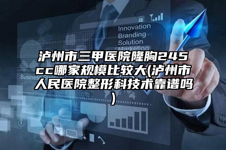泸州市三甲医院隆胸245cc哪家规模比较大(泸州市人民医院整形科技术靠谱吗)