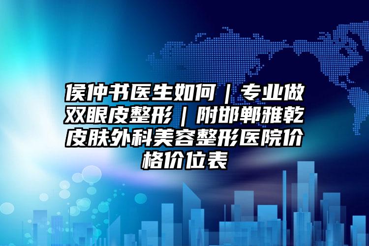 侯仲书医生如何｜专业做双眼皮整形｜附邯郸雅乾皮肤外科美容整形医院价格价位表