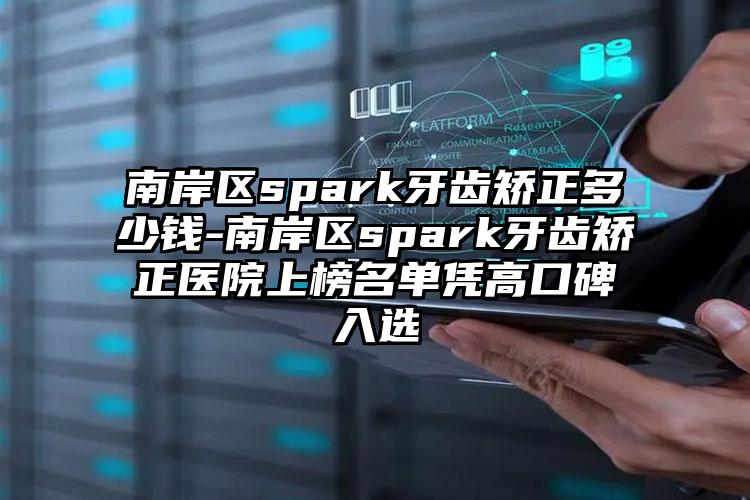 南岸区spark牙齿矫正多少钱-南岸区spark牙齿矫正医院上榜名单凭高口碑入选