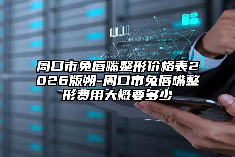 周口市兔唇嘴整形价格表2026版朔-周口市兔唇嘴整形费用大概要多少