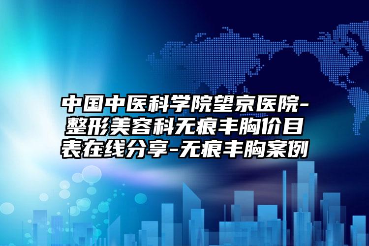 中国中医科学院望京医院-整形美容科无痕丰胸价目表在线分享-无痕丰胸案例