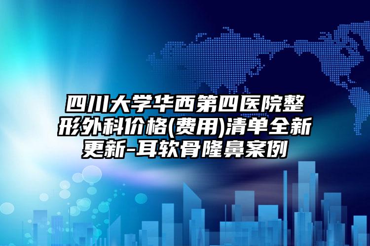 四川大学华西第四医院整形外科价格(费用)清单全新更新-耳软骨隆鼻案例