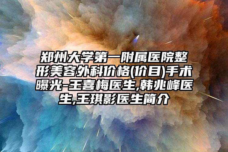 郑州大学第一附属医院整形美容外科价格(价目)手术曝光-王喜梅医生,韩兆峰医生,王琪影医生简介