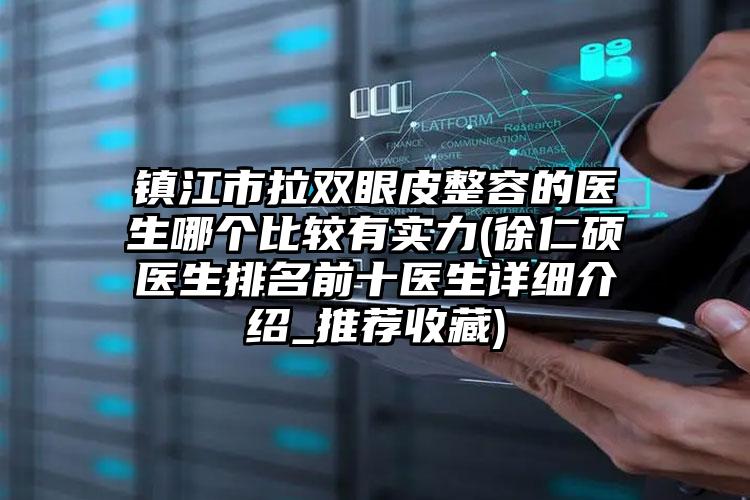 镇江市拉双眼皮整容的医生哪个比较有实力(徐仁硕医生排名前十医生详细介绍_推荐收藏)