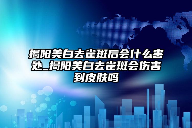 揭阳美白去雀斑后会什么害处_揭阳美白去雀斑会伤害到皮肤吗