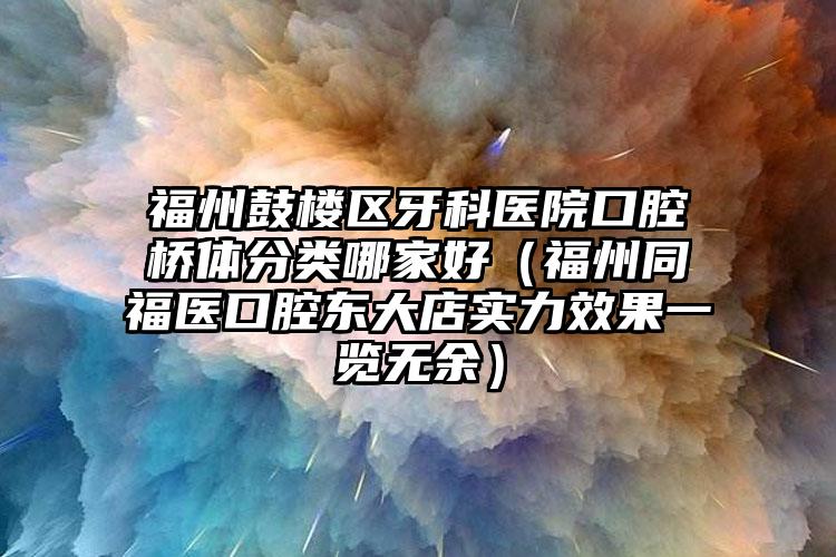 福州鼓楼区牙科医院口腔桥体分类哪家好（福州同福医口腔东大店实力效果一览无余）