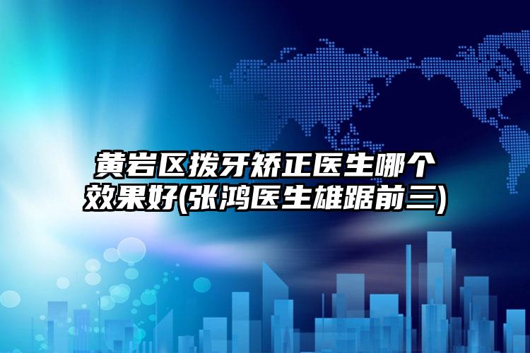 黄岩区拨牙矫正医生哪个效果好(张鸿医生雄踞前三)