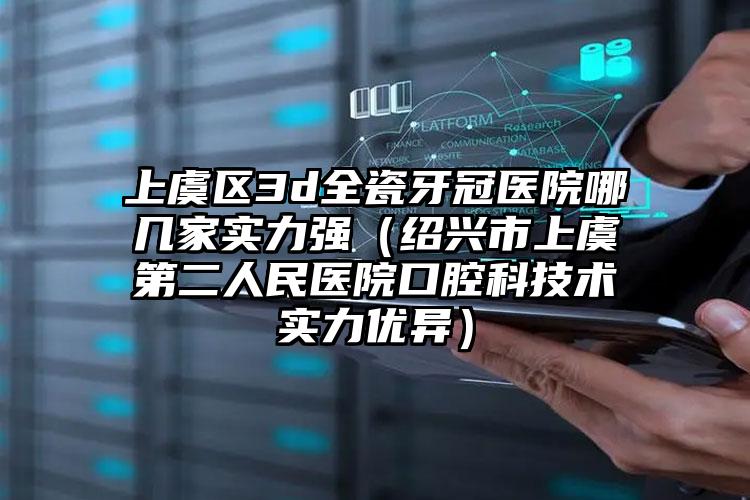 上虞区3d全瓷牙冠医院哪几家实力强（绍兴市上虞第二人民医院口腔科技术实力优异）