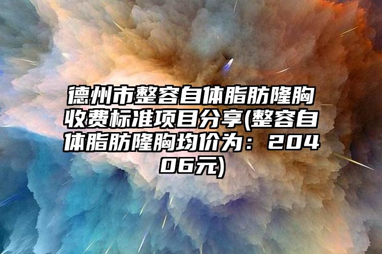 德州市整容自体脂肪隆胸收费标准项目分享(整容自体脂肪隆胸均价为：20406元)