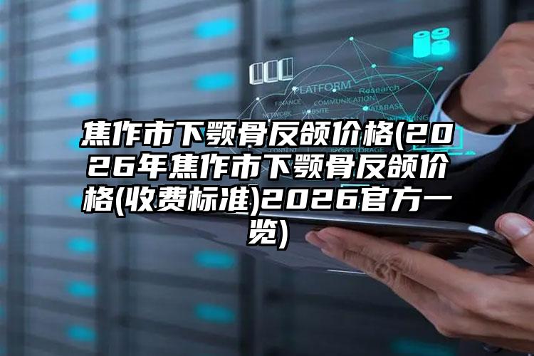 焦作市下颚骨反颌价格(2026年焦作市下颚骨反颌价格(收费标准)2026官方一览)