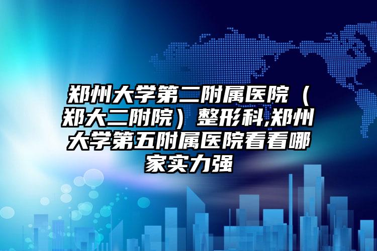 郑州大学第二附属医院（郑大二附院）整形科,郑州大学第五附属医院看看哪家实力强