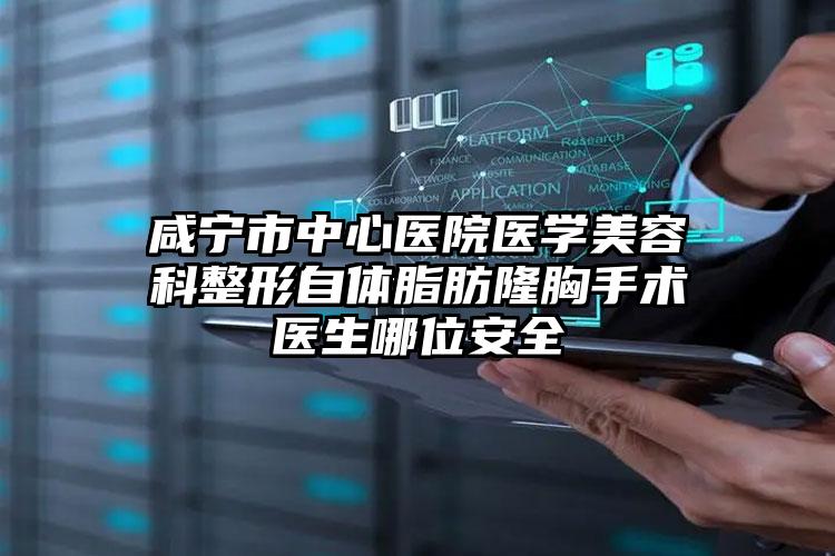 咸宁市中心医院医学美容科整形自体脂肪隆胸手术医生哪位安全