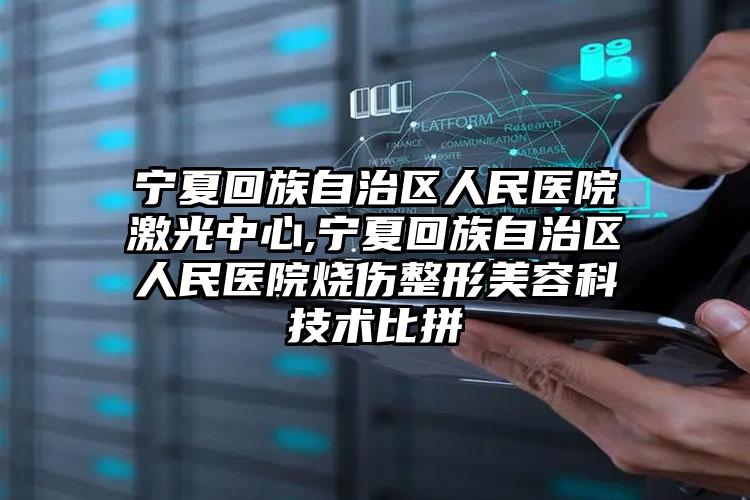 宁夏回族自治区人民医院激光中心,宁夏回族自治区人民医院烧伤整形美容科技术比拼