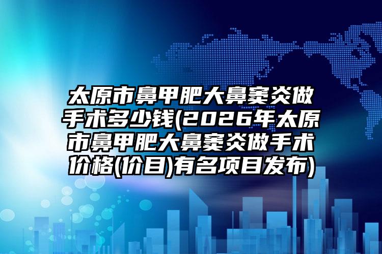 太原市鼻甲肥大鼻窦炎做手术多少钱(2026年太原市鼻甲肥大鼻窦炎做手术价格(价目)有名项目发布)