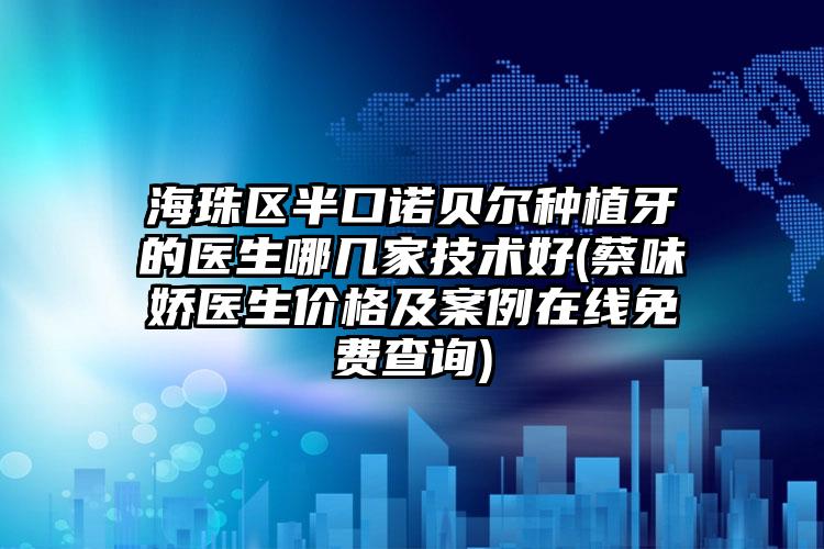 海珠区半口诺贝尔种植牙的医生哪几家技术好(蔡味娇医生价格及案例在线免费查询)