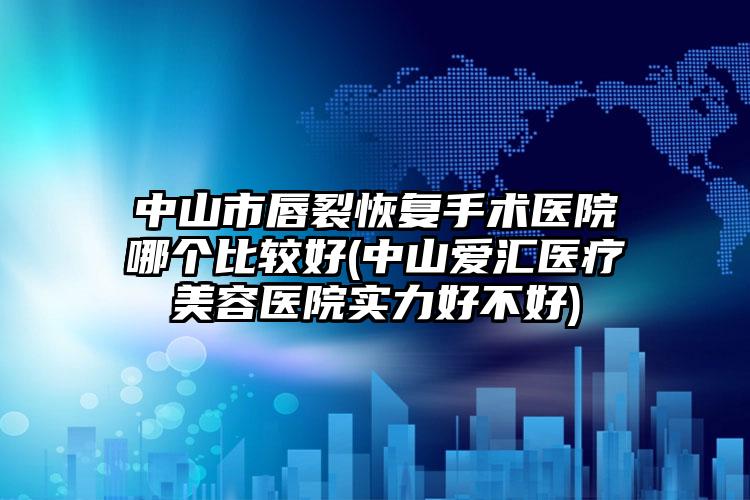 中山市唇裂恢复手术医院哪个比较好(中山爱汇医疗美容医院实力好不好)