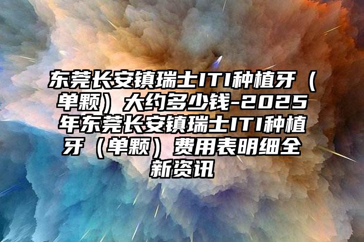 东莞长安镇瑞士ITI种植牙（单颗）大约多少钱-2025年东莞长安镇瑞士ITI种植牙（单颗）费用表明细全新资讯