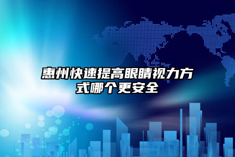惠州快速提高眼睛视力方式哪个更安全