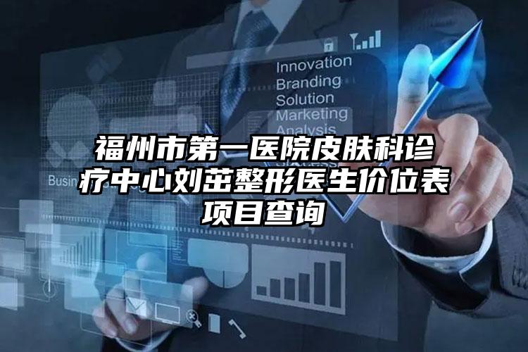 福州市第一医院皮肤科诊疗中心刘茁整形医生价位表项目查询