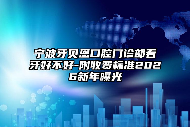 宁波牙贝恩口腔门诊部看牙好不好-附收费标准2026新年曝光