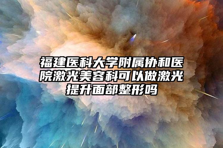 福建医科大学附属协和医院激光美容科可以做激光提升面部整形吗